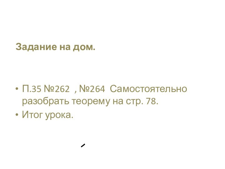 Задание на дом.П.35 №262 , №264 Самостоятельно разобрать теорему на стр. 78.Итог урока.