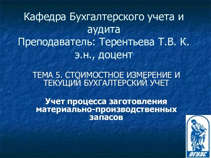 Кафедра Бухгалтерского учета и аудита Преподаватель: Терентьева Т.В. К.э.н., доцентТЕМА 5. СТОИМОСТНОЕ