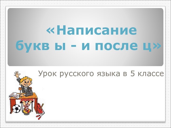 «Написание  букв ы - и после ц» Урок русского языка в 5 классе