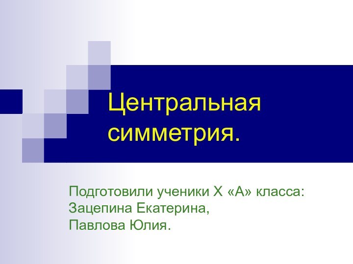 Подготовили ученики X «А» класса:  Зацепина Екатерина, Павлова Юлия.Центральная  симметрия.