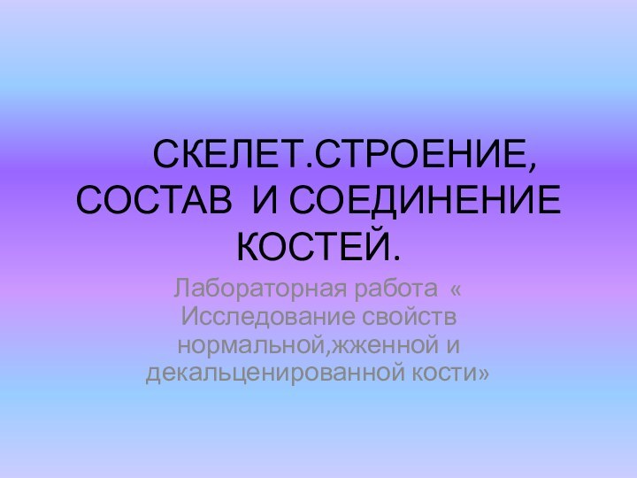 СКЕЛЕТ.СТРОЕНИЕ,СОСТАВ И СОЕДИНЕНИЕ КОСТЕЙ.Лабораторная работа « Исследование свойств нормальной,жженной и декальценированной кости»