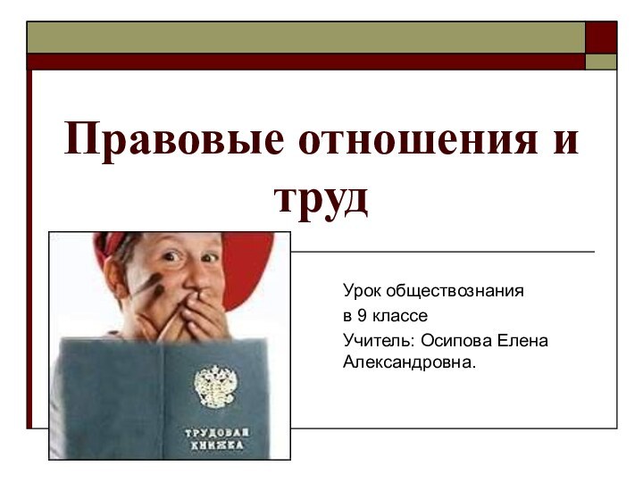 Правовые отношения и трудУрок обществознания в 9 классеУчитель: Осипова Елена Александровна.