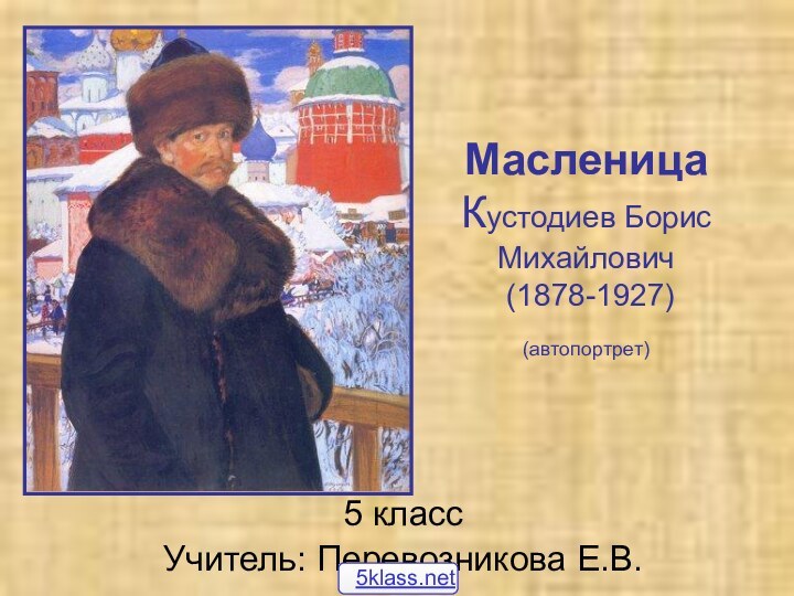 Масленица  Кустодиев Борис Михайлович  (1878-1927) (автопортрет) 5 классУчитель: Перевозникова Е.В.