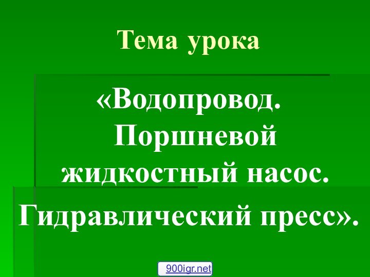 Тема урока«Водопровод. Поршневой жидкостный насос.Гидравлический пресс».