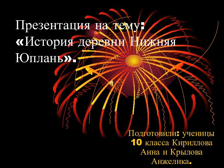 Презентация на тему: «История деревни Нижняя Юплань».Подготовили: ученицы 10 класса Кириллова Анна и Крылова Анжелика.