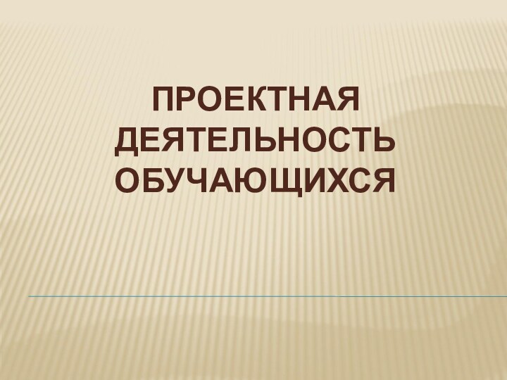 ПРОЕКТНАЯ ДЕЯТЕЛЬНОСТЬ ОБУЧАЮЩИХСЯ