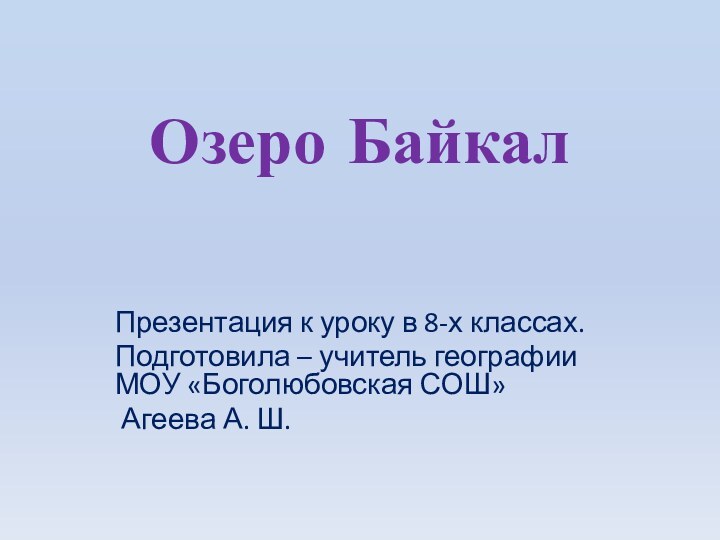 Озеро БайкалПрезентация к уроку в 8-х классах.Подготовила – учитель географии МОУ «Боголюбовская СОШ» Агеева А. Ш.