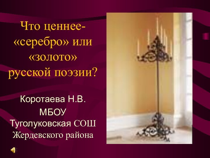 Что ценнее- «серебро» или «золото» русской поэзии?Коротаева Н.В.МБОУ Туголуковская СОШ Жердевского района