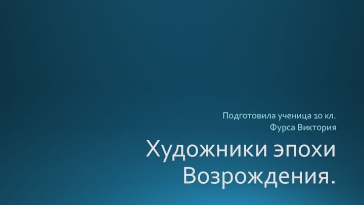 Художники эпохи Возрождения.Подготовила ученица 10 кл.Фурса Виктория