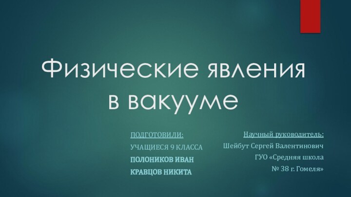 Физические явления  в вакуумеПОДГОТОВИЛИ:УЧАЩИЕСЯ 9 КЛАССАПОЛОНИКОВ ИВАНКРАВЦОВ НИКИТАНаучный руководитель:Шейбут Сергей ВалентиновичГУО