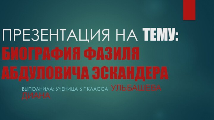 ПРЕЗЕНТАЦИЯ НА ТЕМУ:БИОГРАФИЯ ФАЗИЛЯ АБДУЛОВИЧА ЭСКАНДЕРАВЫПОЛНИЛА: УЧЕНИЦА 6 Г КЛАССА УЛЬБАШЕВА ДИАНА