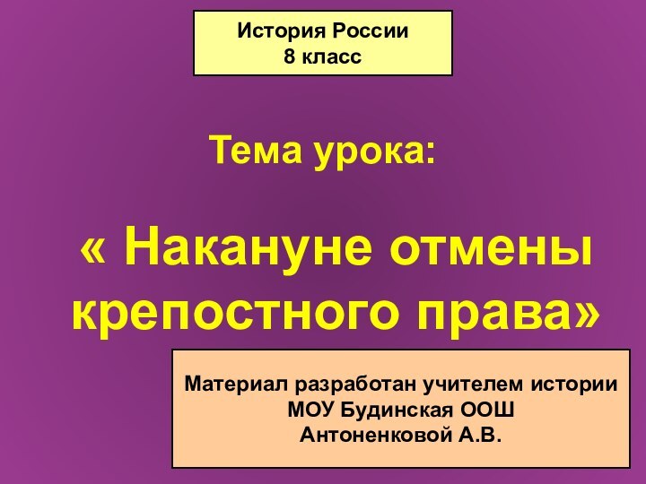 Тема урока:« Накануне отмены крепостного права»История России8 классМатериал разработан учителем историиМОУ Будинская ООШАнтоненковой А.В.