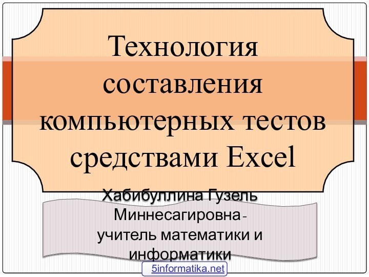 Технология составления компьютерных тестов  средствами ExcelХабибуллина Гузель Миннесагировна- учитель математики и информатики5informatika.net