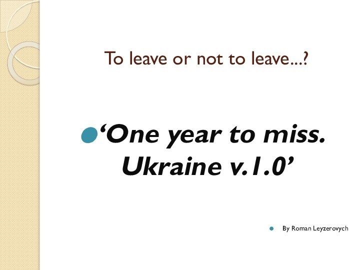 To leave or not to leave...?    ‘One year to miss.Ukraine v.1.0’By Roman Leyzerovych