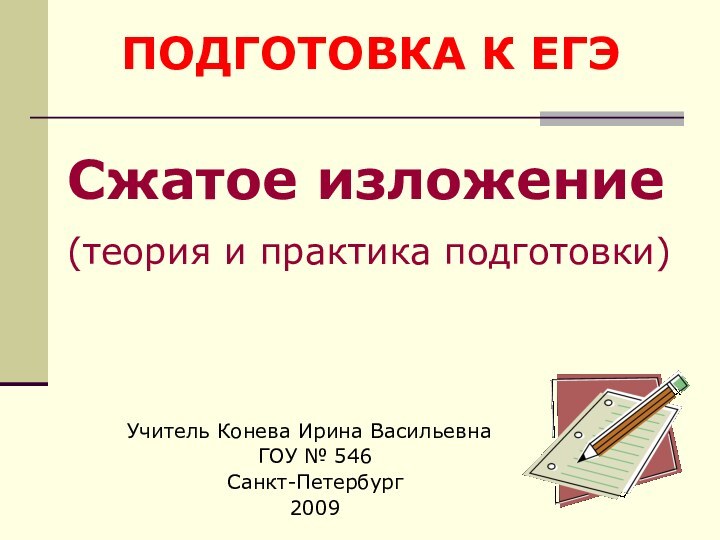 ПОДГОТОВКА К ЕГЭСжатое изложение(теория и практика подготовки)Учитель Конева Ирина ВасильевнаГОУ № 546Санкт-Петербург2009