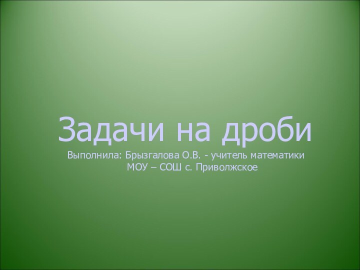 Задачи на дроби Выполнила: Брызгалова О.В. - учитель математики   МОУ – СОШ с. Приволжское