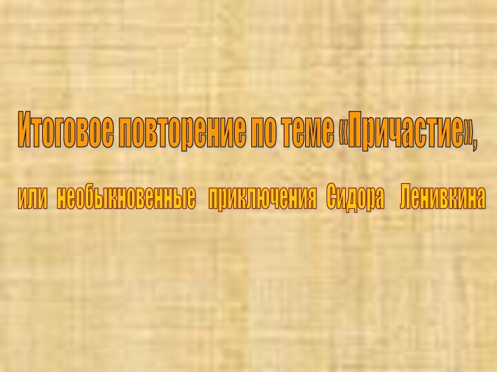 Итоговое повторение по теме «Причастие», или  необыкновенные  приключения  Сидора   Ленивкина