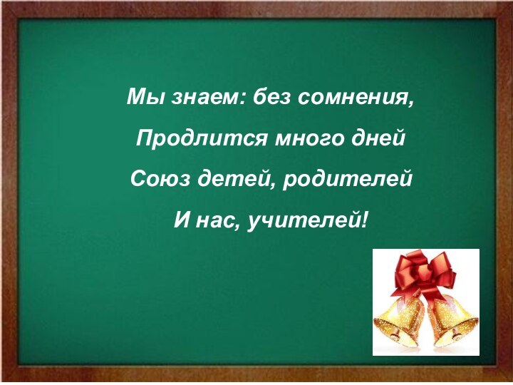 Мы знаем: без сомнения, Продлится много дней Союз детей, родителей И нас, учителей!