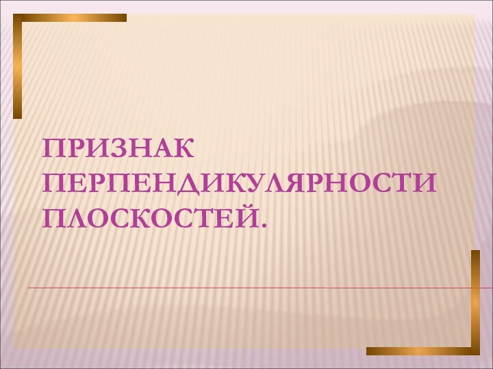 ПРИЗНАК ПЕРПЕНДИКУЛЯРНОСТИ ПЛОСКОСТЕЙ.