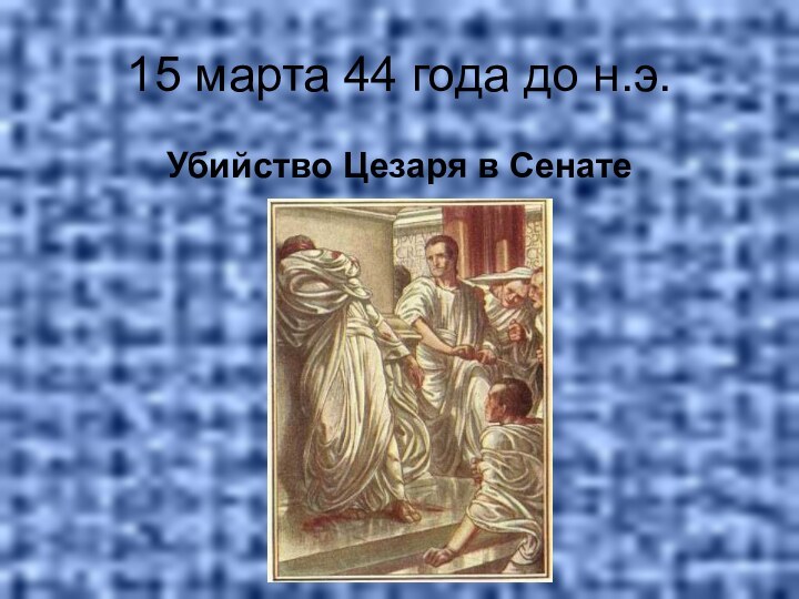 15 марта 44 года до н.э.Убийство Цезаря в Сенате