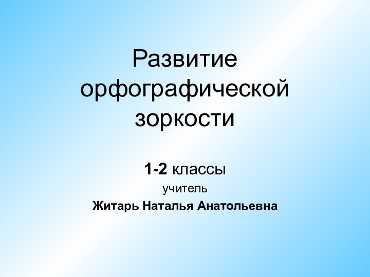 Развитие орфографической зоркости1-2 классыучительЖитарь Наталья Анатольевна