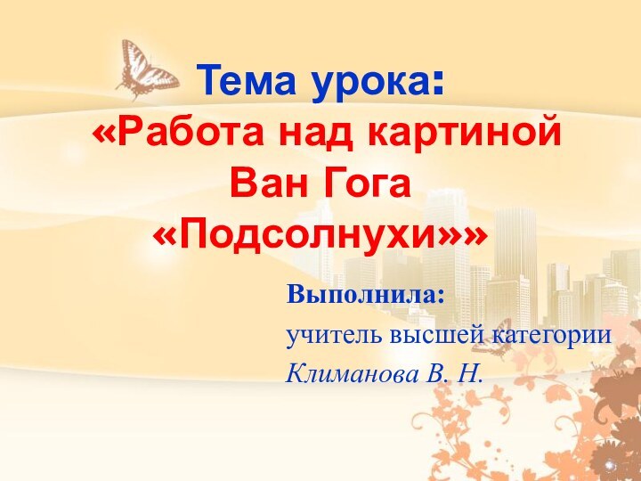 Тема урока:  «Работа над картиной Ван Гога «Подсолнухи»»Выполнила:учитель высшей категорииКлиманова В. Н.