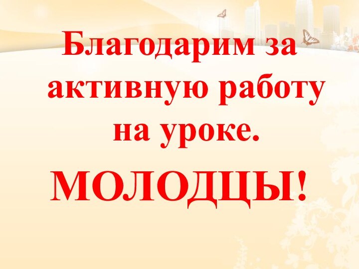 Благодарим за активную работу на уроке.МОЛОДЦЫ!