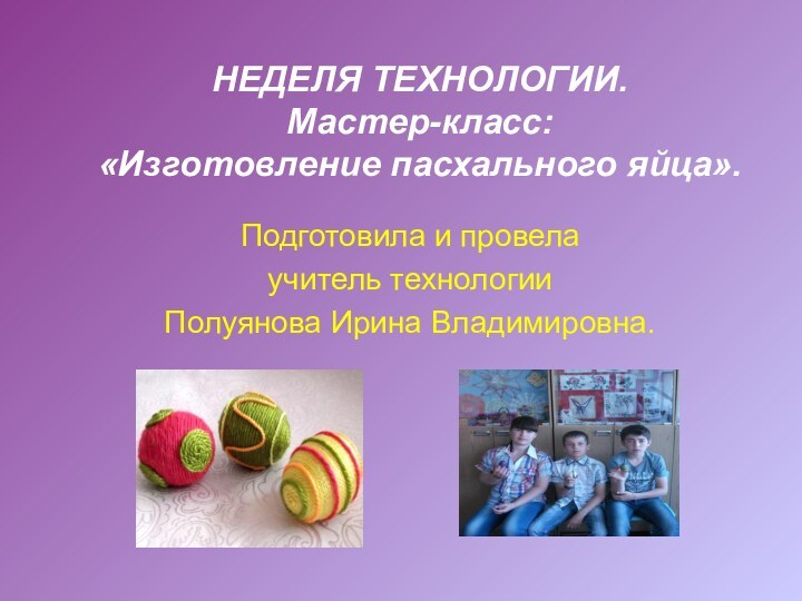 НЕДЕЛЯ ТЕХНОЛОГИИ. Мастер-класс:  «Изготовление пасхального яйца».Подготовила и провела учитель технологии Полуянова Ирина Владимировна.