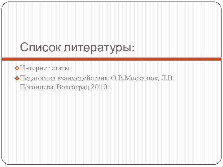 Список литературы:Интернет статьиПедагогика взаимодействия. О.В.Москалюк, Л.В. Погонцева, Волгоград,2010г.