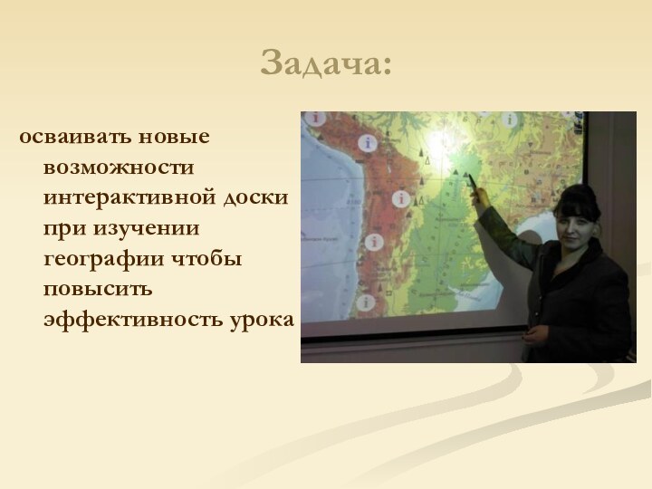 Задача:осваивать новые возможности интерактивной доски при изучении географии чтобы повысить эффективность урока