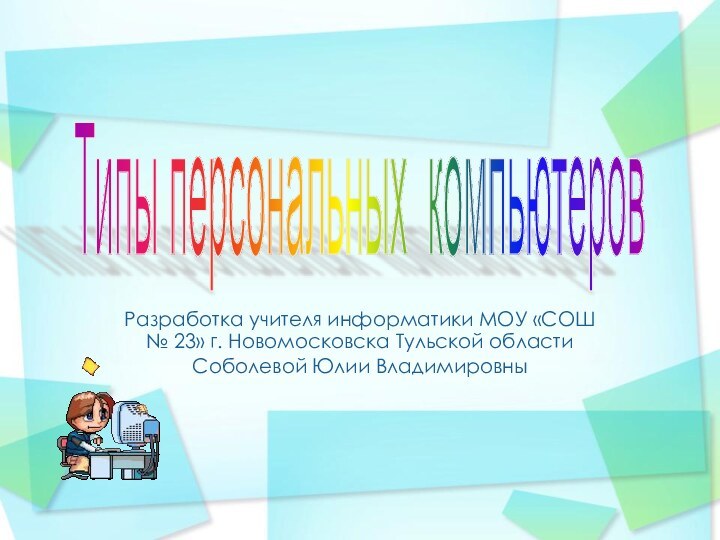 Разработка учителя информатики МОУ «СОШ № 23» г. Новомосковска Тульской областиСоболевой Юлии ВладимировныТипы персональных компьютеров