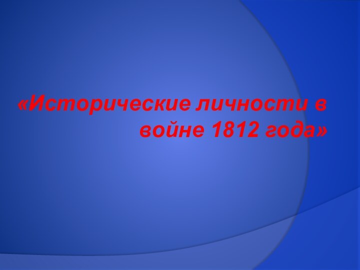 «Исторические личности в войне 1812 года»