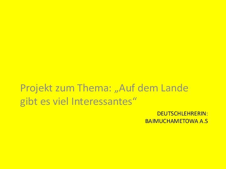 DEUTSCHLEHRERIN:  BAIMUCHAMETOWA A.SProjekt zum Thema: „Auf dem Lande gibt es viel Interessantes“