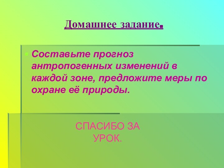 Домашнее задание.Составьте прогноз антропогенных изменений в каждой зоне, предложите меры по охране её природы.СПАСИБО ЗА УРОК.