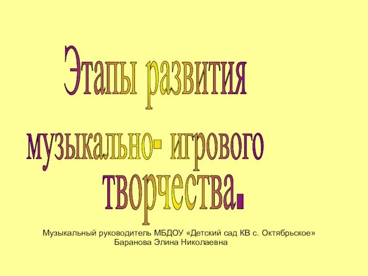 Этапы развитиямузыкально- игрового творчества.Музыкальный руководитель МБДОУ «Детский сад КВ с. Октябрьское»