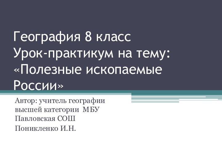 География 8 класс Урок-практикум на тему: «Полезные ископаемые России» Автор: учитель географии