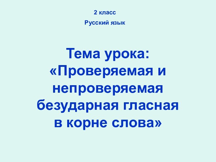 Тема урока: «Проверяемая и непроверяемая безударная гласная в корне слова»2 классРусский язык