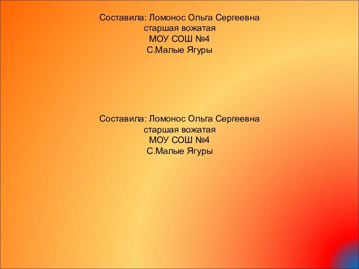 Составила: Ломонос Ольга Сергеевнастаршая вожатаяМОУ СОШ №4С.Малые ЯгурыСоставила: Ломонос Ольга Сергеевнастаршая вожатаяМОУ СОШ №4С.Малые Ягуры