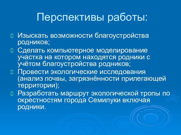 Перспективы работы:Изыскать возможности благоустройства родников;Сделать компьютерное моделирование участка на котором находятся родники