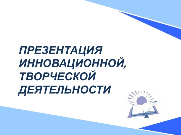 ПРЕЗЕНТАЦИЯ ИННОВАЦИОННОЙ, ТВОРЧЕСКОЙ ДЕЯТЕЛЬНОСТИ