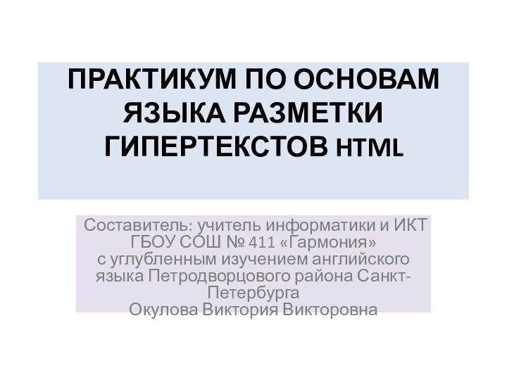 ПРАКТИКУМ ПО ОСНОВАМ  ЯЗЫКА РАЗМЕТКИ ГИПЕРТЕКСТОВ HTML Составитель: учитель информатики и