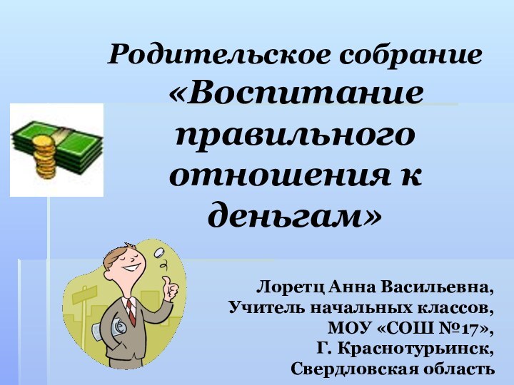 Родительское собрание«Воспитание правильного отношения к деньгам»Лоретц Анна Васильевна,Учитель начальных классов,МОУ «СОШ №17»,Г. Краснотурьинск,Свердловская область