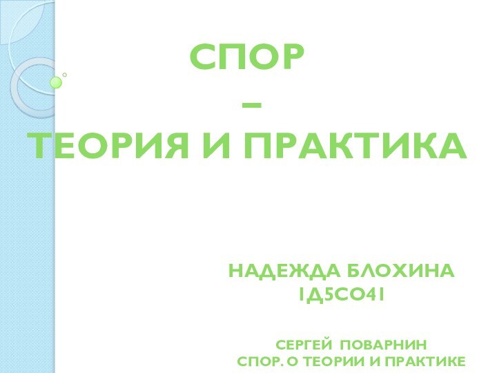 Спор – теория и практикаНадежда Блохина1Д5СО41Сергей ПоварнинСпор. О теории и практике спора