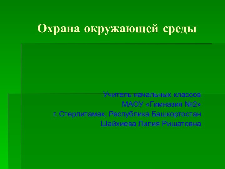 Охрана окружающей средыУчитель начальных классовМАОУ «Гимназия №2»г. Стерлитамак, Республика БашкортостанШайхиева Лилия Ришатовна