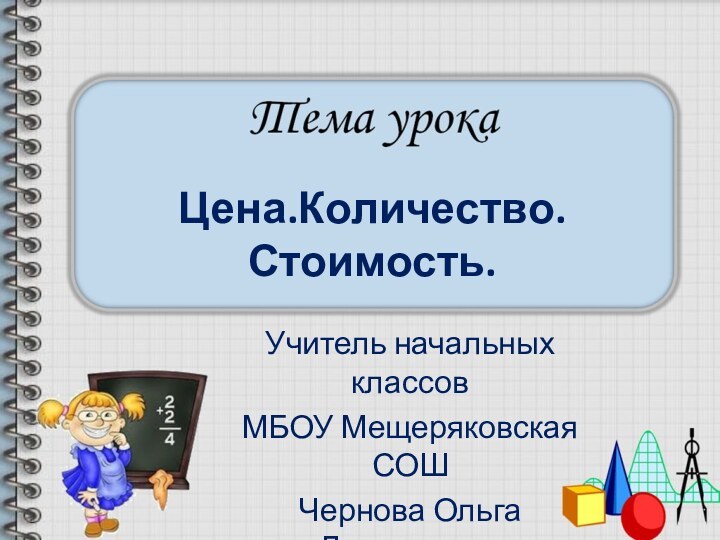 Цена.Количество.Стоимость.Учитель начальных классовМБОУ Мещеряковская СОШЧернова Ольга Дмитриевна