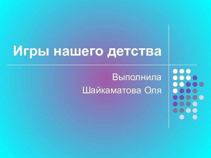 Игры нашего детстваВыполнила Шайкаматова Оля