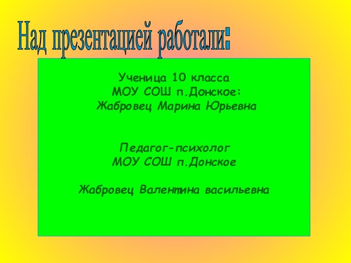 Ученица 10 класса МОУ СОШ п.Донское: Жабровец Марина ЮрьевнаПедагог-психологМОУ СОШ п.ДонскоеЖабровец Валентина васильевна Над презентацией работали: