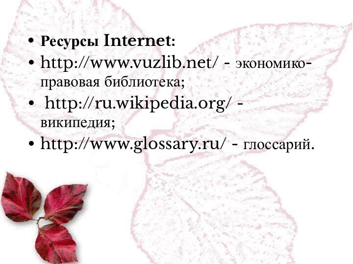 Ресурсы Internet:http://www.vuzlib.net/ - экономико-правовая библиотека; http://ru.wikipedia.org/ - википедия;http://www.glossary.ru/ - глоссарий.