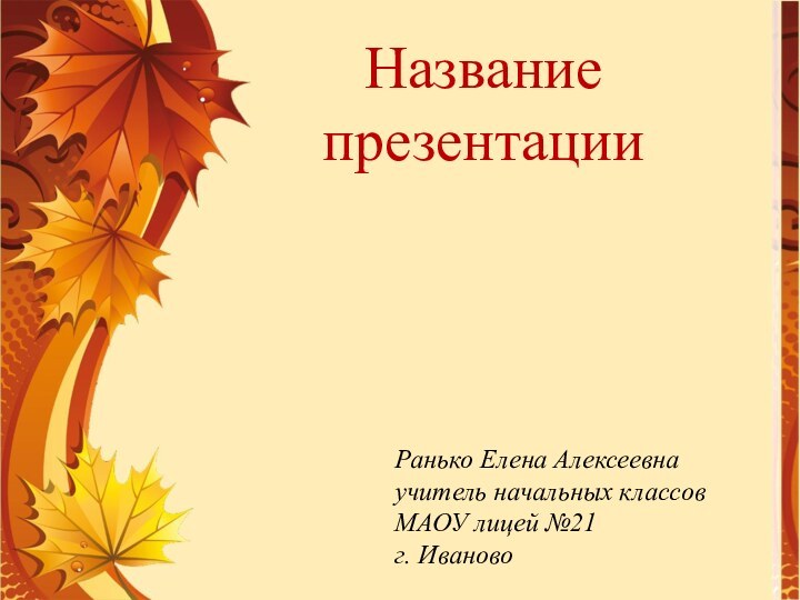 Ранько Елена Алексеевнаучитель начальных классовМАОУ лицей №21г. ИвановоНазвание презентации