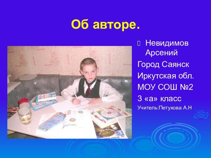 Об авторе.Невидимов АрсенийГород СаянскИркутская обл.МОУ СОШ №23 «а» классУчитель:Петухова А.Н